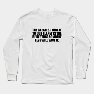 The greatest threat to our planet is the belief that someone else will save it Long Sleeve T-Shirt